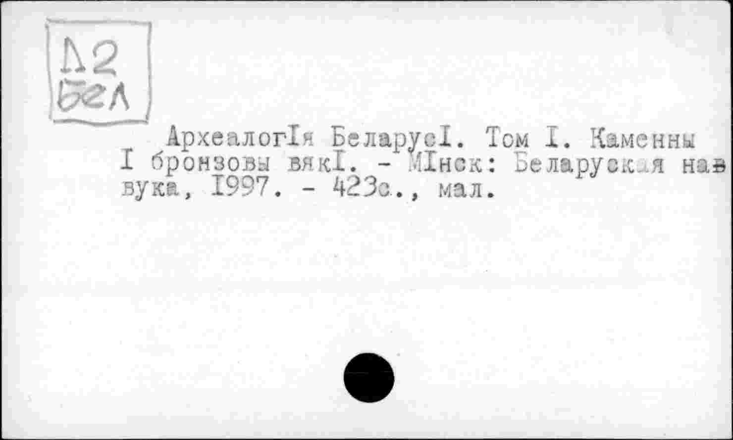 ﻿А 2
Археологія БеларусІ. Том І. Каменны І бронзову вякі. - ЛІнск: Беларуси я нав вука, 1997. - 423а., мал.